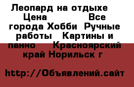 Леопард на отдыхе  › Цена ­ 12 000 - Все города Хобби. Ручные работы » Картины и панно   . Красноярский край,Норильск г.